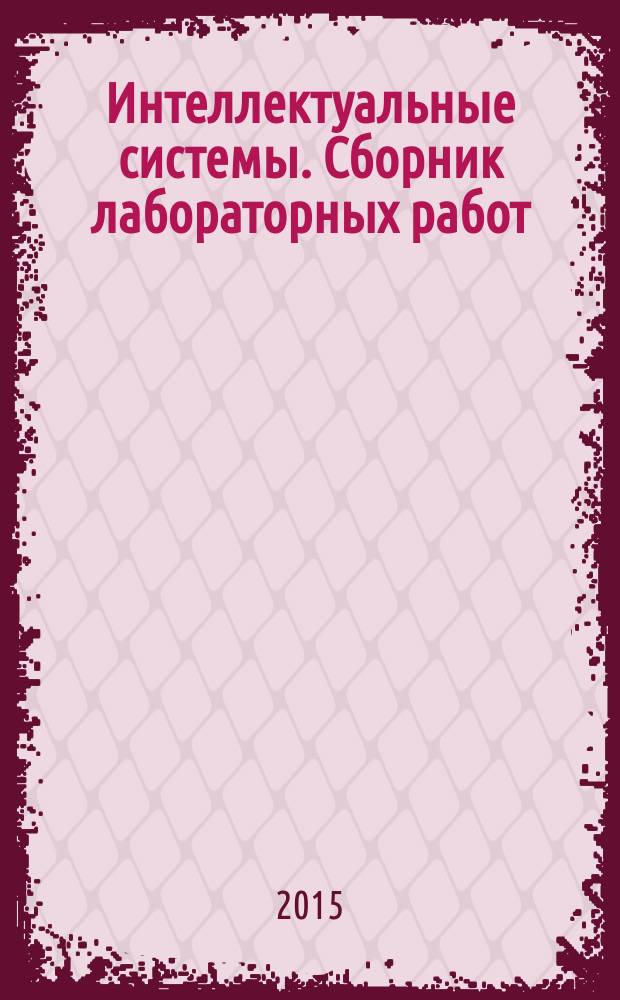 Интеллектуальные системы. Сборник лабораторных работ : методическое пособие по курсу "Интеллектуальные системы" для студентов, обучающихся по направлению "Информатика и вычислительная техника"