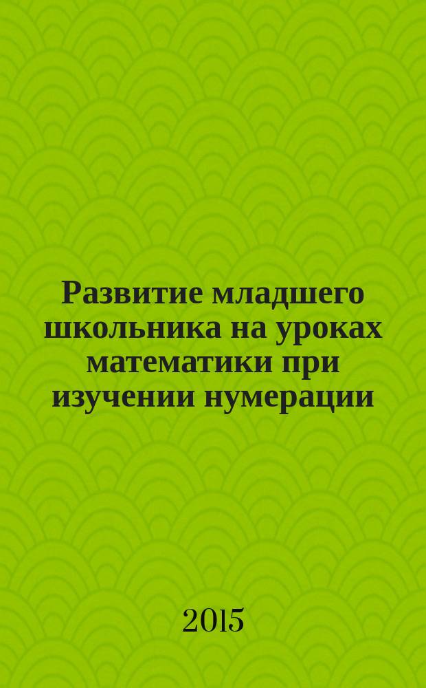 Развитие младшего школьника на уроках математики при изучении нумерации : учебное пособие