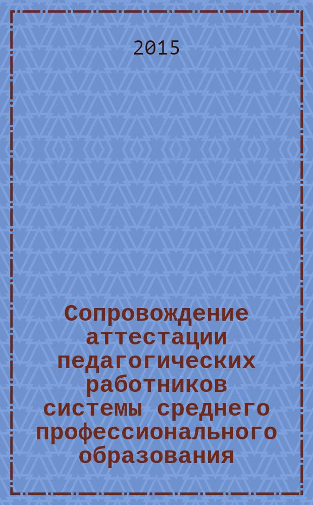 Сопровождение аттестации педагогических работников системы среднего профессионального образования : методические рекомендации