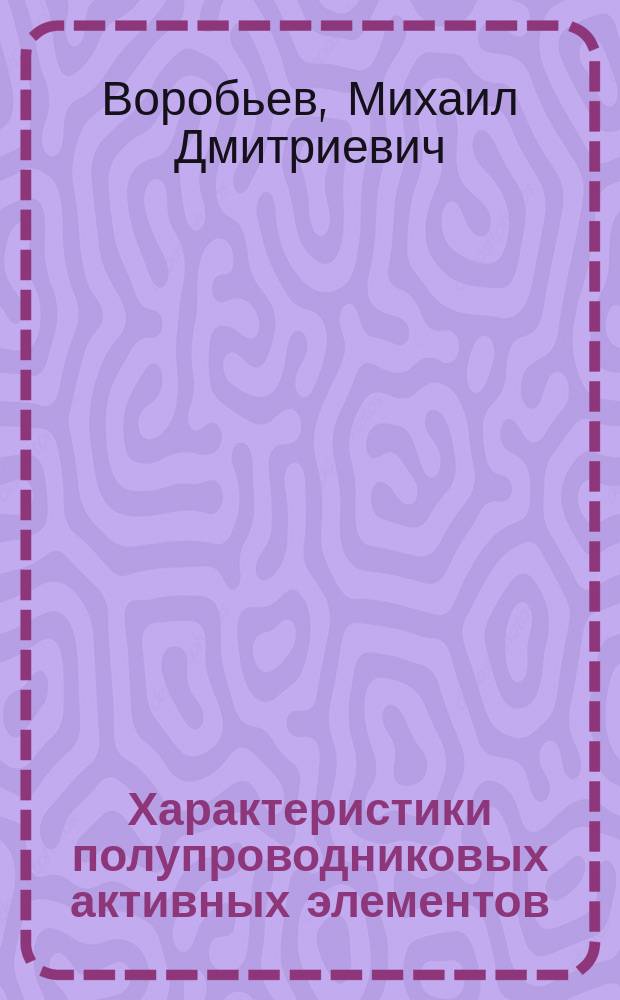 Характеристики полупроводниковых активных элементов : лабораторные работы : методическое пособие по курсам "Электроника" и "Электротехника и электроника" для студентов, обучающихся по направлениям "Биотехнические системы и технологии", "Радиотехника", "Радиоэлектронные системы и комплексы"