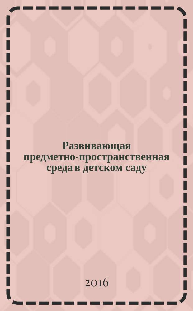 Развивающая предметно-пространственная среда в детском саду : методическое пособие : соответствует Федеральному государственному образовательному стандарту