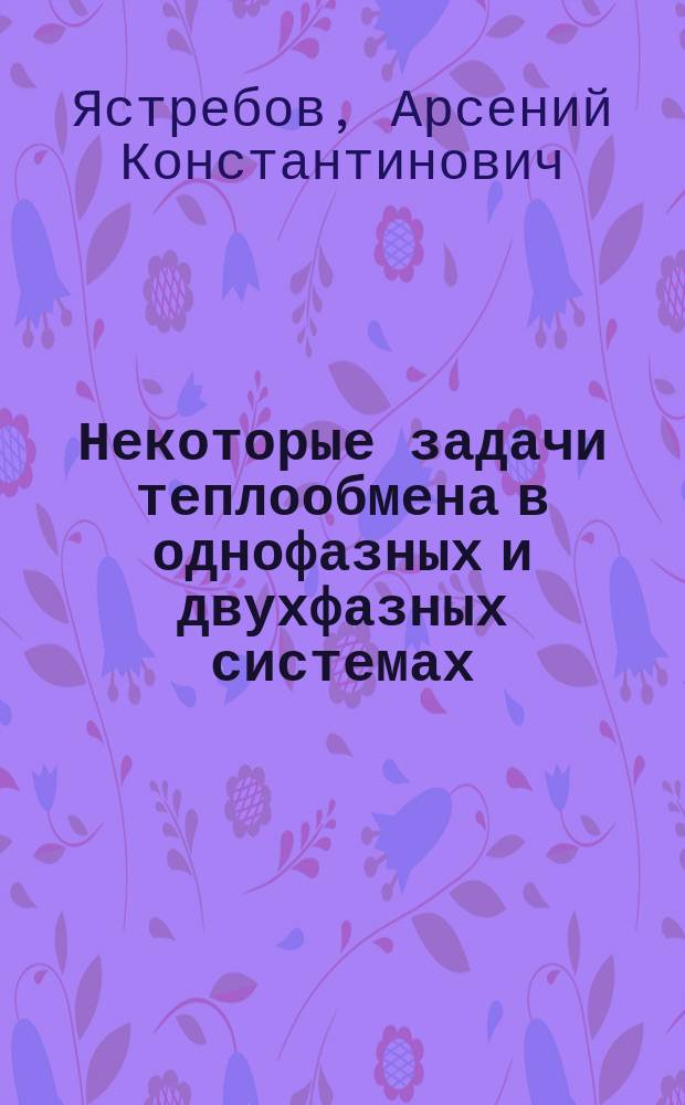 Некоторые задачи теплообмена в однофазных и двухфазных системах : учебное пособие по курсу "Тепло- и массообмен" для студентов, обучающихся по направлению "Ядерная энергетика и теплофизика"