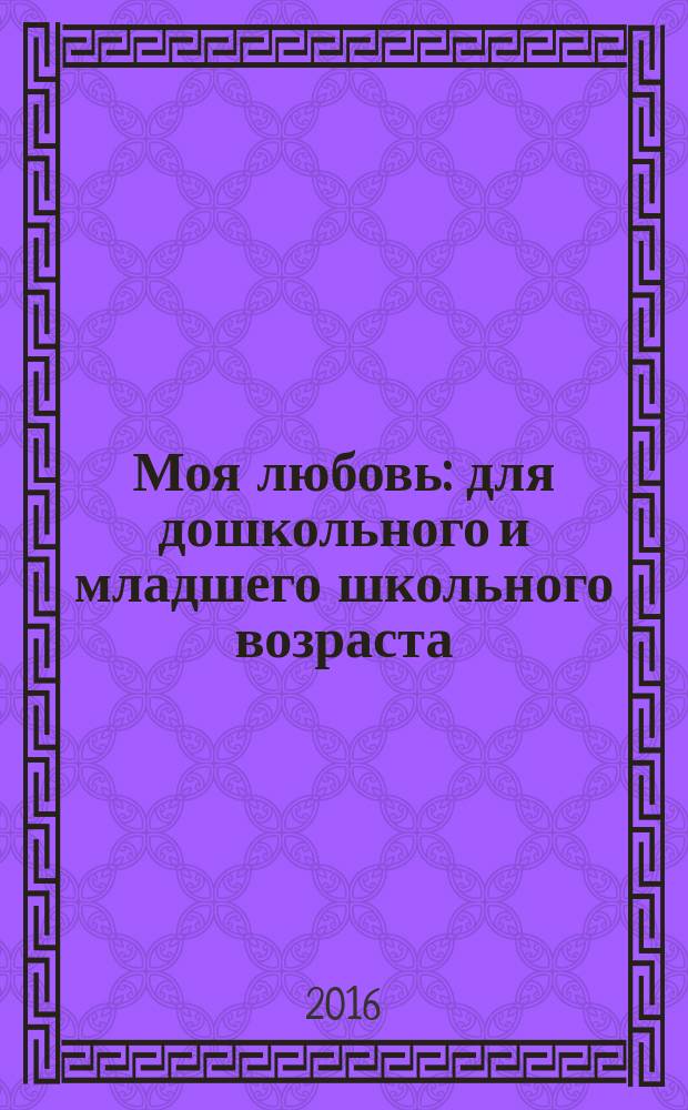 Моя любовь : для дошкольного и младшего школьного возраста