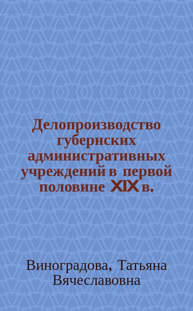 Делопроизводство губернских административных учреждений в первой половине XIX в. : учебное пособие для студентов направления "документоведение и архивоведение" : в 3 ч.