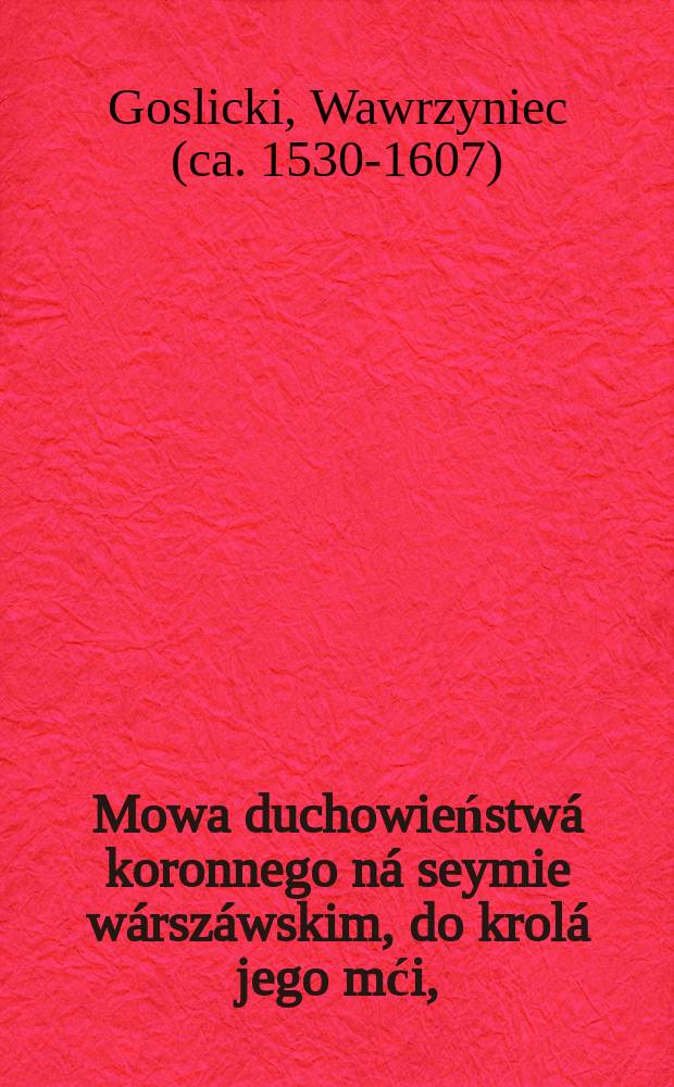 Mowa duchowieństwá koronnego ná seymie wárszáwskim, do krolá jego mći, // [De controversiis inter ordinem ecclesiasticum, et secularem in Polonia, ex iure divino, regnique statutis, privilegiis, ac praescriptione tractatio. In qua refellitur libellus quidam famosus & mordax, contra querimoniam & postulata cleri, in comitijs regni anno 1585. Regi, regnique ordinibus publice oblata conscriptus]