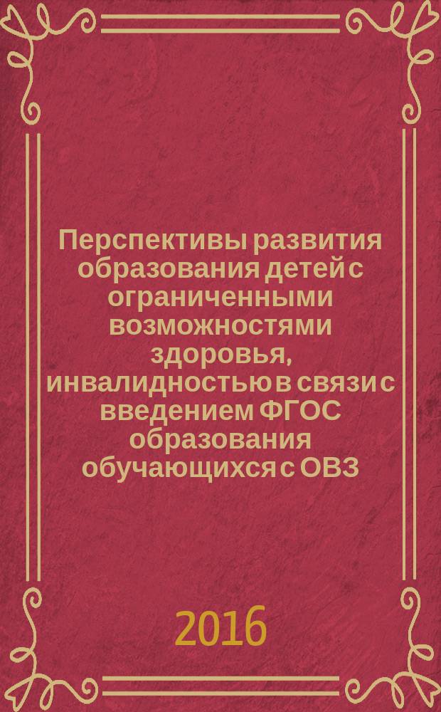 Перспективы развития образования детей с ограниченными возможностями здоровья, инвалидностью в связи с введением ФГОС образования обучающихся с ОВЗ : материалы Всероссийской научно-практической конференции с международным участием (г. Бийск, 29-30 марта 2016 г.)
