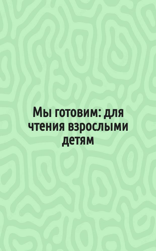 Мы готовим : для чтения взрослыми детям