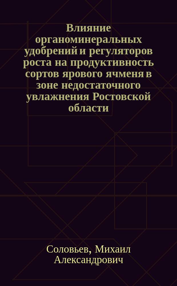 Влияние органоминеральных удобрений и регуляторов роста на продуктивность сортов ярового ячменя в зоне недостаточного увлажнения Ростовской области : автореферат диссертации на соискание ученой степени кандидата сельскохозяйственных наук : специальность 06.01.01 <Общее земледелие>