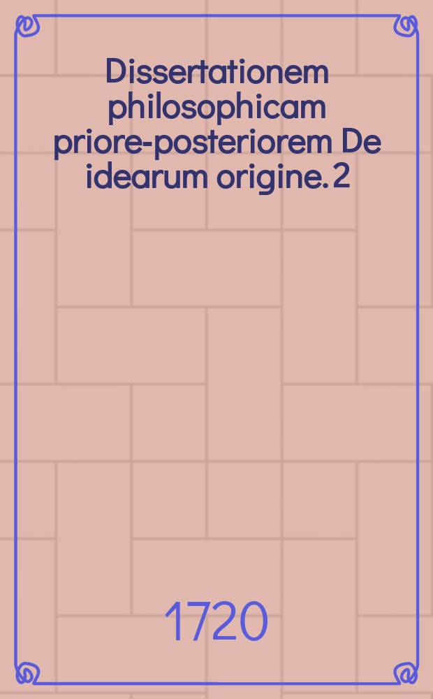 ... Dissertationem philosophicam priorem-[posteriorem] De idearum origine. 2