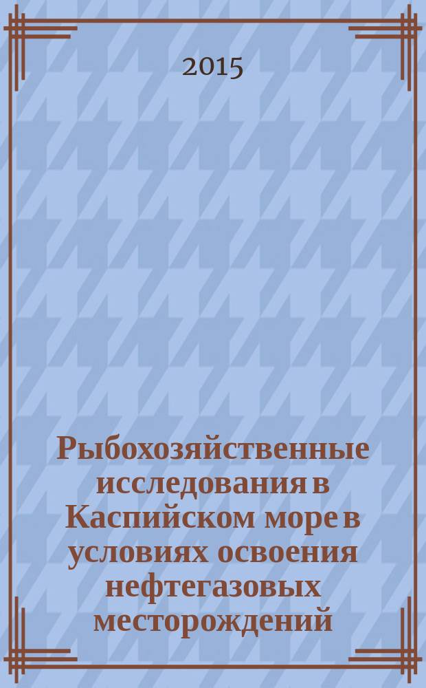 Рыбохозяйственные исследования в Каспийском море в условиях освоения нефтегазовых месторождений : сборник научных трудов