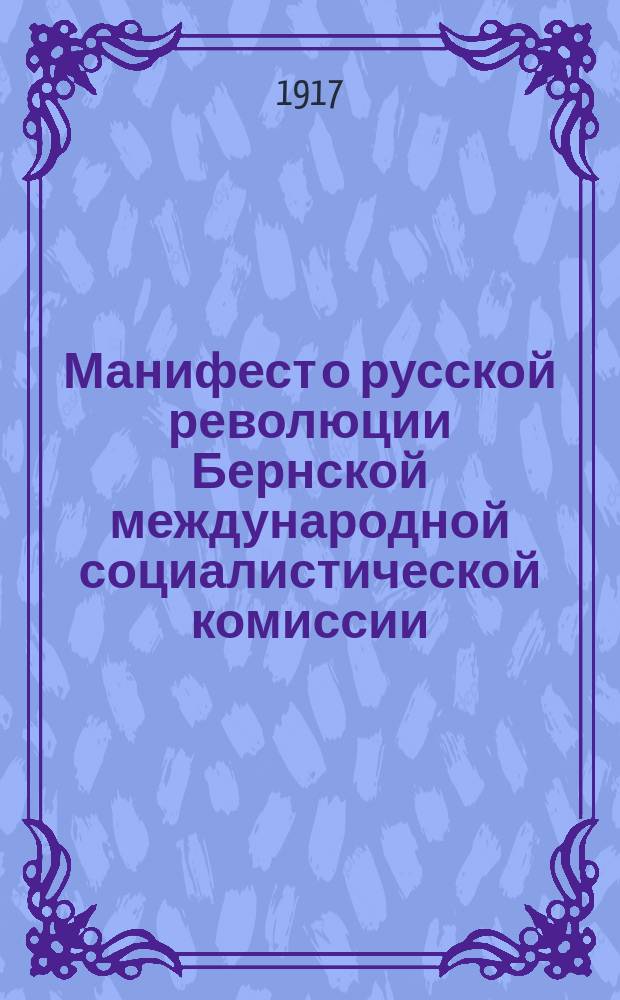 Манифест о русской революции Бернской международной социалистической комиссии (избранной на международной социалистической конференции в Кинтале). Революция живет, март 1917 г., Берн : листовка