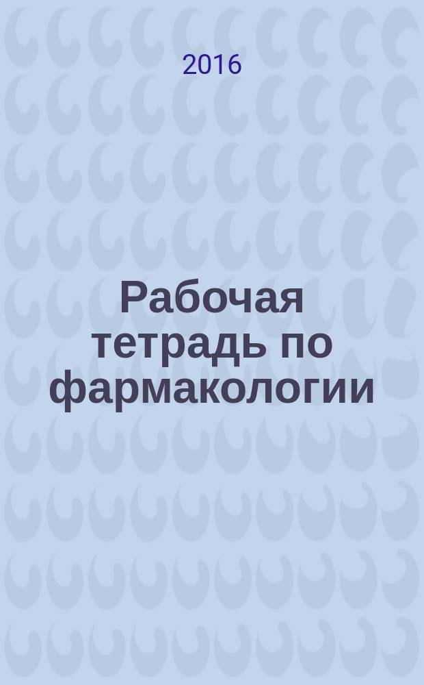 Рабочая тетрадь по фармакологии: общая фармакология, лекарственные средства, влияющие на эфферентную иннервацию. Ч. 1 : учебное пособие для самостоятельной работы и практических занятий студентов специальности 33.05.01 "Фармация" очной и заочной форм обучения