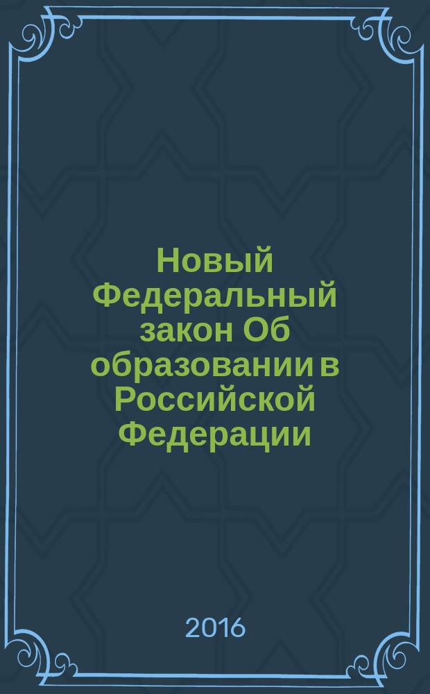 Новый Федеральный закон Об образовании в Российской Федерации : № 273-ФЗ : принят Государственной Думой 21 декабря 2012 года : одобрен Советом Федерации 26 декабря 2012 года : изменения: Федеральные законы от 7 мая 2013 г. № 99-Ф3 ... от 30 декабря 2015 г. № 458-Ф3 : учтен: Федеральный конституционный закон от 21 марта 2014 г. № 6-ФКЗ