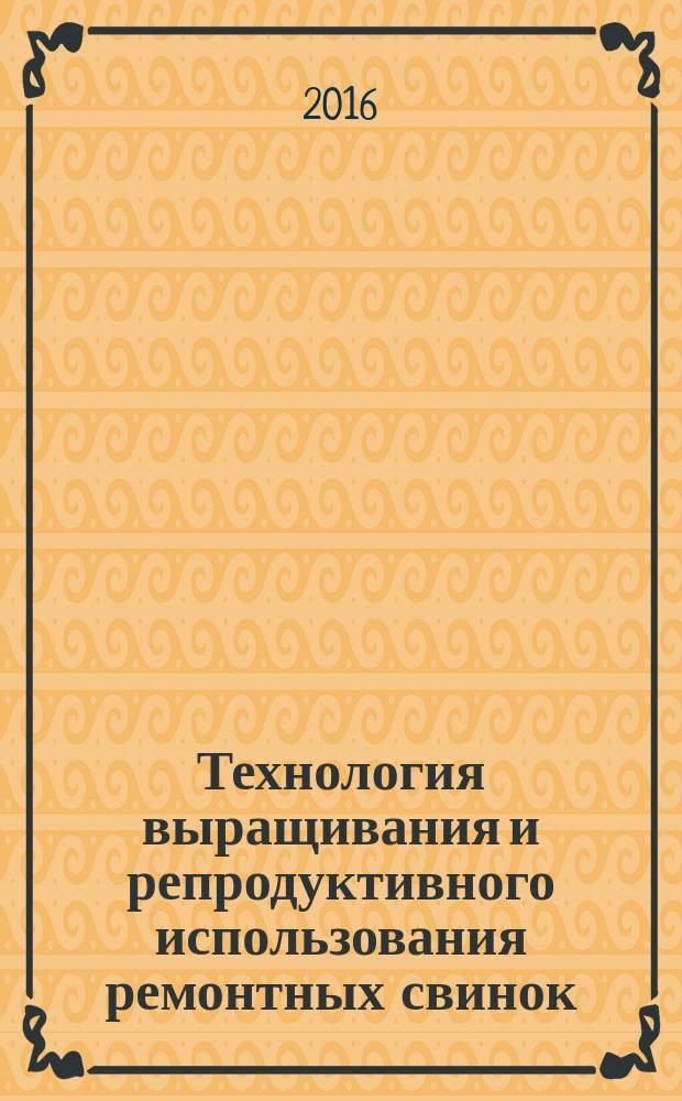 Технология выращивания и репродуктивного использования ремонтных свинок : монография