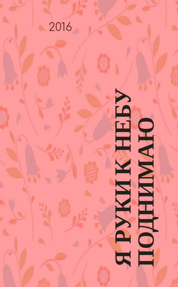 Я руки к небу поднимаю : сборник стихотворений