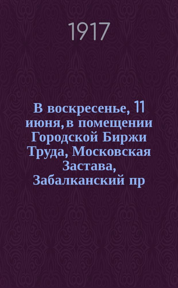 В воскресенье, 11 июня, в помещении Городской Биржи Труда, Московская Застава, Забалканский пр., 83, Группою раб. Соц.-Дем. (большевиков) членов Петербургского Союза мучных изделий устраивается Реферат. На тему Профессиональные Союзы и Политические Партии : листовка