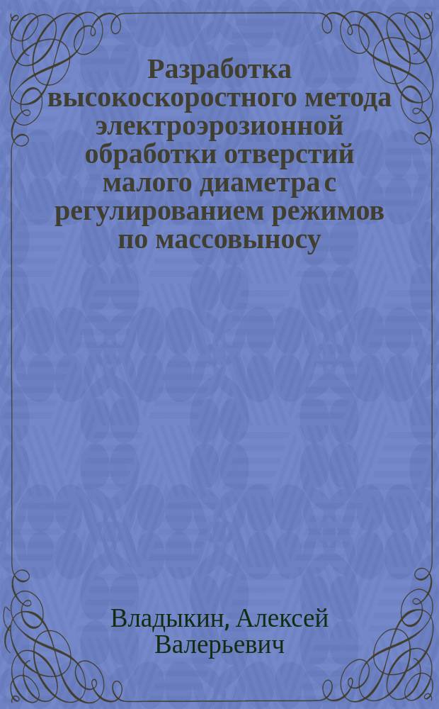 Разработка высокоскоростного метода электроэрозионной обработки отверстий малого диаметра с регулированием режимов по массовыносу : автореферат диссертации на соискание ученой степени кандидата технических наук : специальность 05.02.07 <Технология и оборудование механической и физико-технической обработки>