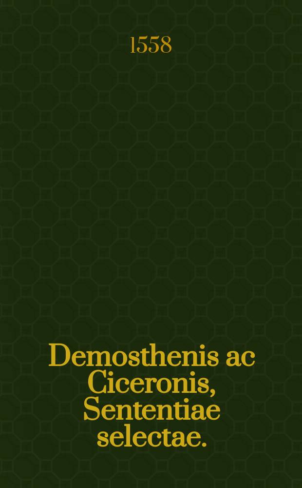 Demosthenis ac Ciceronis, Sententiae selectae.; Item, Apophthegmata quaedam pia ex ducentis veteribus oratoribus, philosophis & poetis, tam Graecis quam Latinis ad bene beateque vivendum diligentissime collecta. Horum nomina sequens pagella indicabit