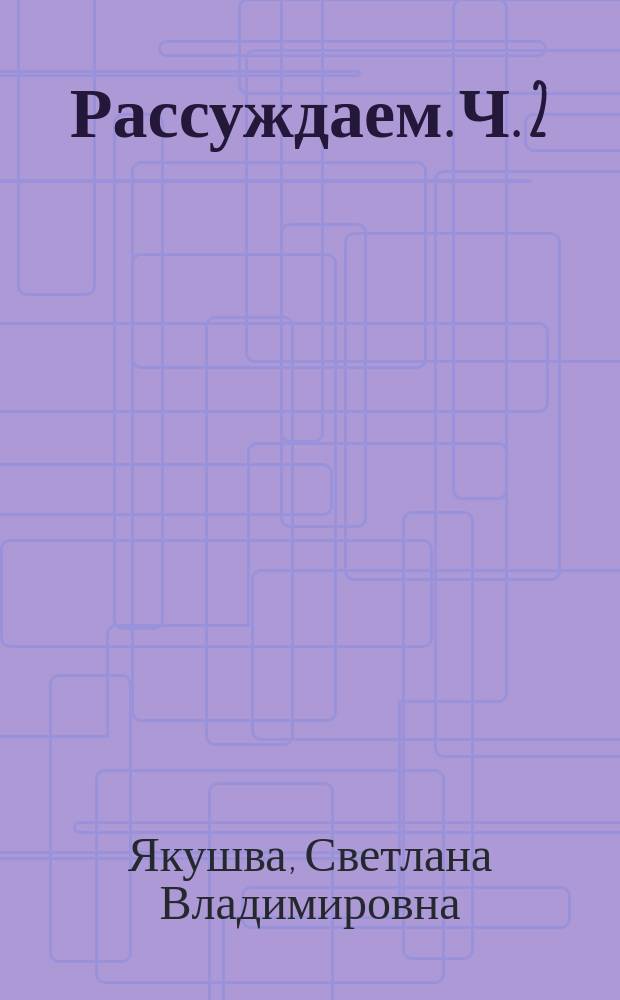Рассуждаем. Ч. 2 : рабочая тетрадь