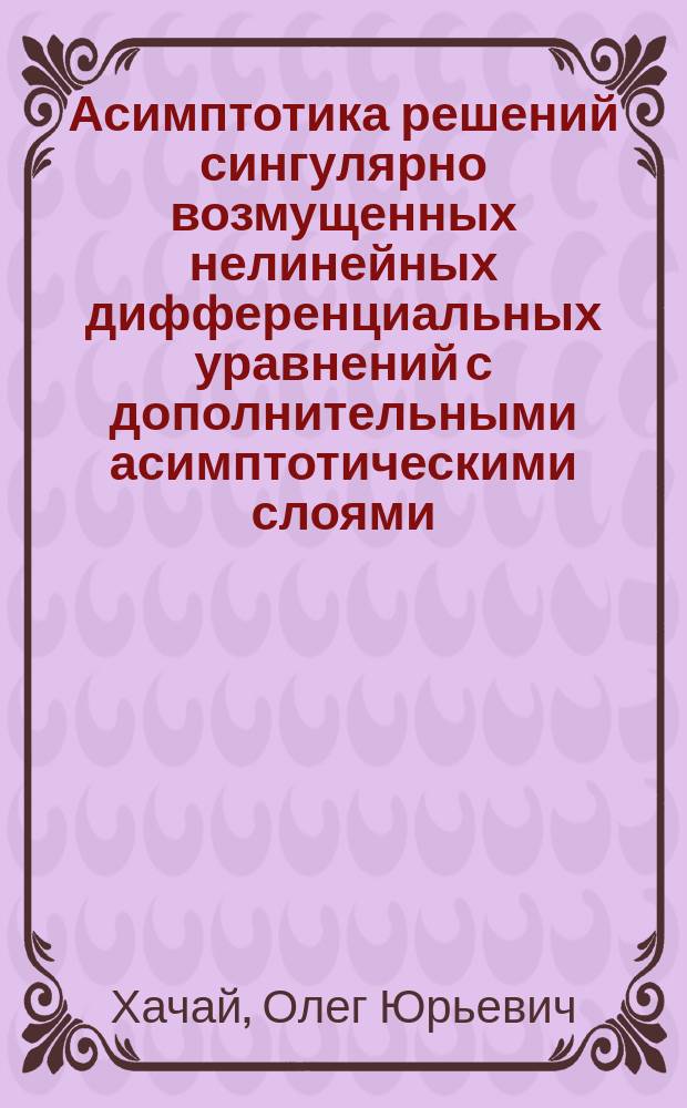 Асимптотика решений сингулярно возмущенных нелинейных дифференциальных уравнений с дополнительными асимптотическими слоями : автореферат диссертации на соискание ученой степени кандидата физико-математических наук : специальность 01.01.02 <Дифференциальные уравнения, динамические системы и оптимальное управление>