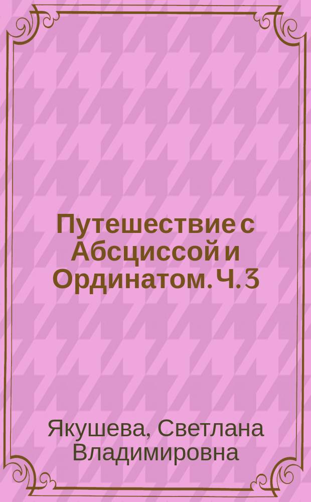 Путешествие с Абсциссой и Ординатом. Ч. 3 : рабочая тетрадь