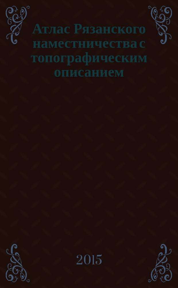 Атлас Рязанского наместничества с топографическим описанием