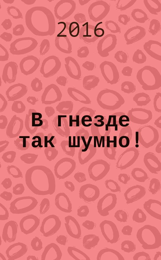 В гнезде так шумно! : для чтения взрослыми детям