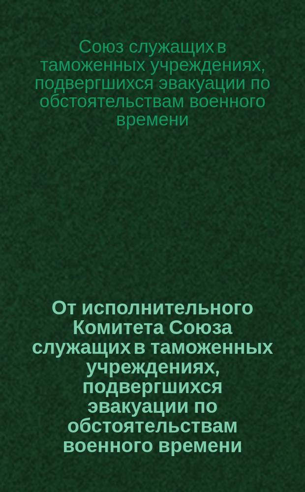 От исполнительного Комитета Союза служащих в таможенных учреждениях, подвергшихся эвакуации по обстоятельствам военного времени. Граждане, служащие эвакуированных таможенных учреждений. Мы, служба которых родине протекала на границе... : листовка