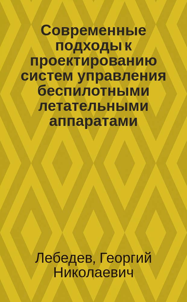 Современные подходы к проектированию систем управления беспилотными летательными аппаратами : учебное пособие для студентов высших учебных заведений Российской Федерации, обучающихся по специальностям высшего образования - специалитета 24.05.06 "Системы управления летательными аппаратами" по направлениям подготовки высшего образования - бакалавриата 24.03.02 "Системы управления движением и навигация" и магистратуры 24.04.02 "Системы управления движением и навигация"