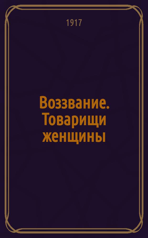 Воззвание. Товарищи женщины: кухарки, няньки, мамки, горничные, судомойки, бонны и др. из категории домашней прислуги! Приступая к организации, призываем остальных товарищей-женщин вступить в ряды нашей организации ... : листовка