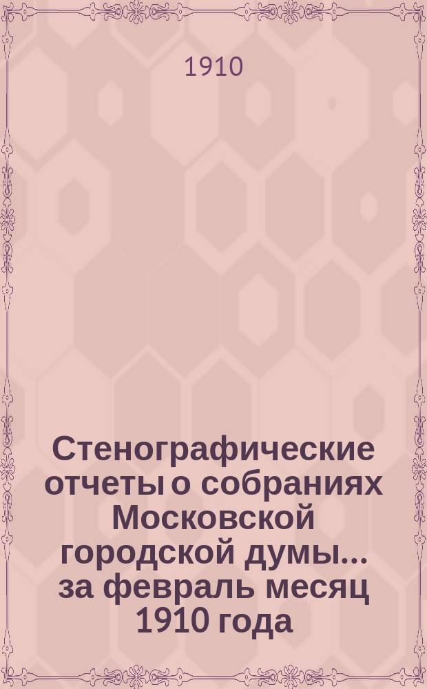 Стенографические отчеты о собраниях Московской городской думы... ... за февраль месяц 1910 года