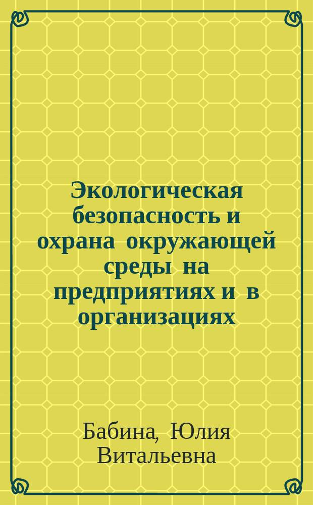 Экологическая безопасность и охрана окружающей среды на предприятиях и в организациях : учебно-методическое пособие для технических руководителей и специалистов предприятий промышленности, энергетики и транспорта в области экологической безопасности