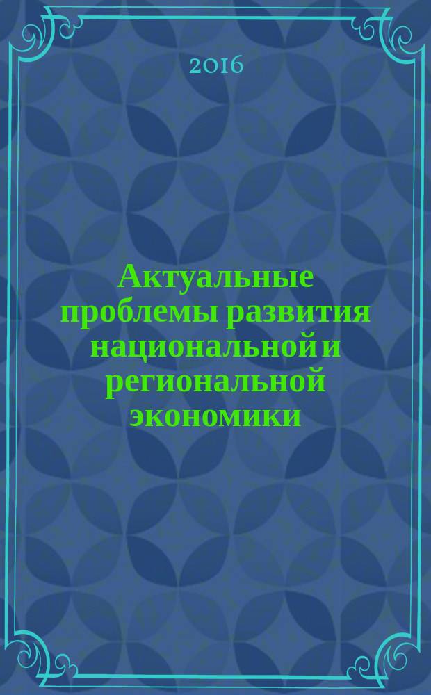 Актуальные проблемы развития национальной и региональной экономики : сборник научных трудов VII Международной научно-практической заочной конференции для студентов, магистрантов, аспирантов и молодых ученых, посвященной празднованию 140-летия НИУ "БелГУ", Белгород, 21 апреля 2016 г
