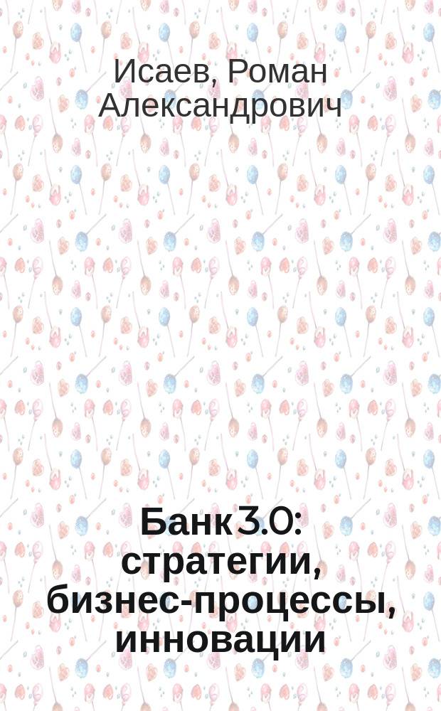 Банк 3.0 : стратегии, бизнес-процессы, инновации : монография