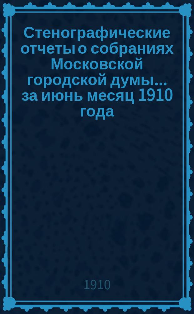 Стенографические отчеты о собраниях Московской городской думы... ... за июнь месяц 1910 года