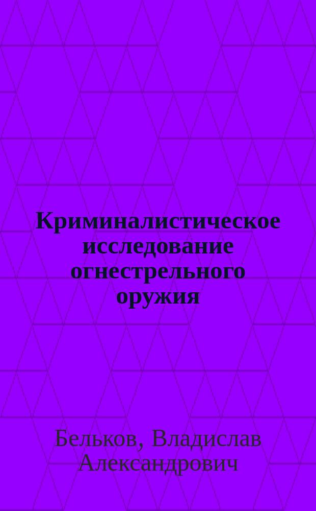 Криминалистическое исследование огнестрельного оружия : учебное пособие