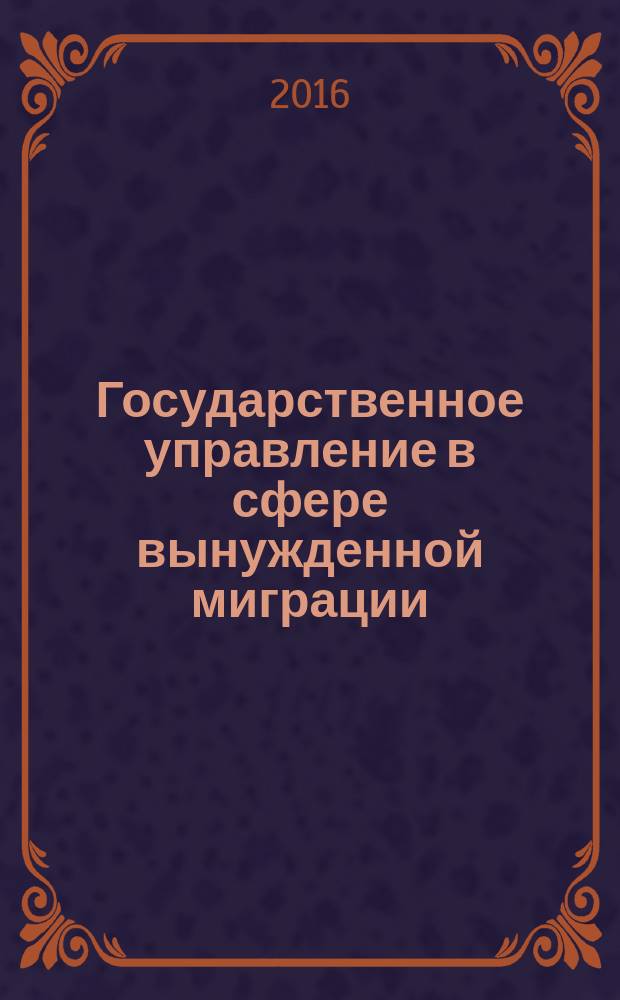 Государственное управление в сфере вынужденной миграции: проблемы теории и практики : монография
