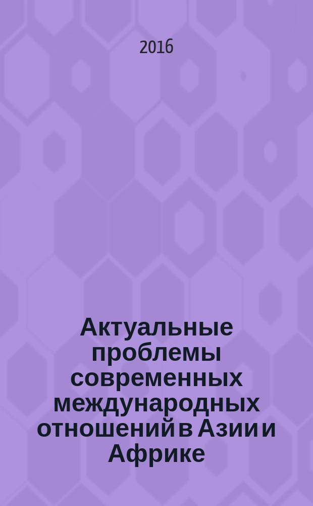 Актуальные проблемы современных международных отношений в Азии и Африке : [сборник]