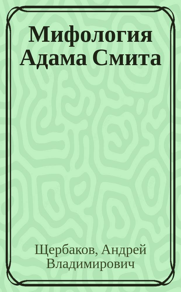 Мифология Адама Смита : (о чем на самом деле книга "Исследование о природе и причинах богатства народов")