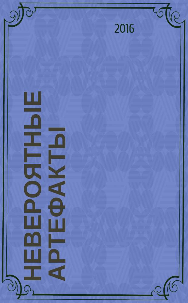 Невероятные артефакты : находки, которые потрясли мир