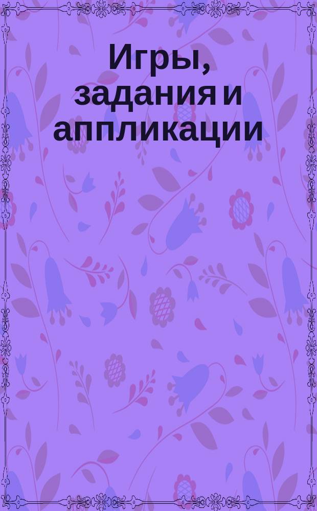Игры, задания и аппликации : для детей до 3 лет