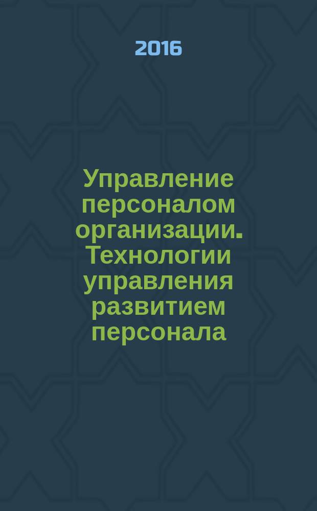 Управление персоналом организации. Технологии управления развитием персонала : учебник : для использования в учебном процессе образовательных учреждений, реализующих программы высшего образования по направлению подготовки 38.03.03 "Управление персоналом"