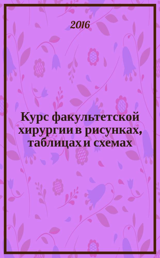 Курс факультетской хирургии в рисунках, таблицах и схемах : учебное пособие для студентов образовательных организаций высшего профессионального образования, обучающихся по направлению подготовки "Лечебное дело" по дисциплине "Факультетская хирургия, урология", модуль "Факультетская хирургия"