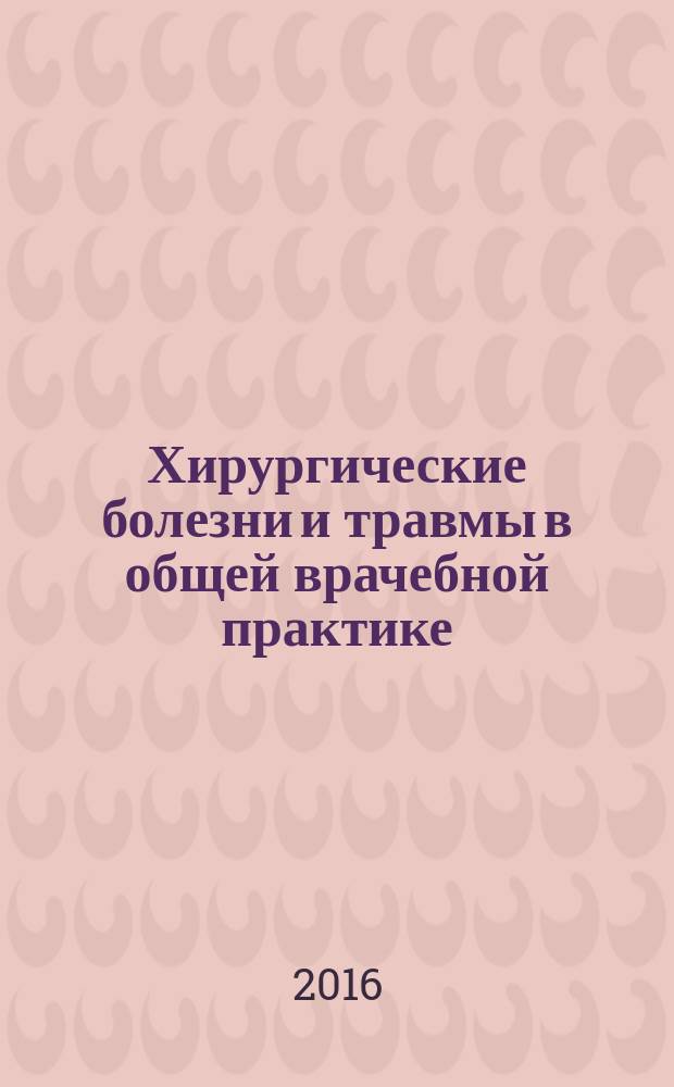 Хирургические болезни и травмы в общей врачебной практике : учебное пособие для использования в учебном процессе образовательных учреждений, реализующих программы высшего образования по специальности 31.08.54 "Общая врачебная практика"
