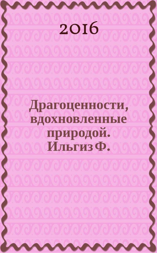 Драгоценности, вдохновленные природой. Ильгиз Ф. = Jewels inspired by nature. Ilgiz F. : каталог выставки, 31 марта - 31 июля 2016 года
