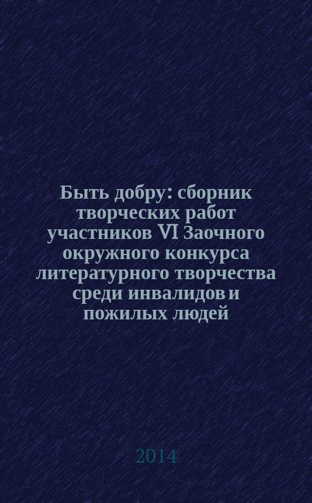 Быть добру : сборник творческих работ участников VI Заочного окружного конкурса литературного творчества среди инвалидов и пожилых людей
