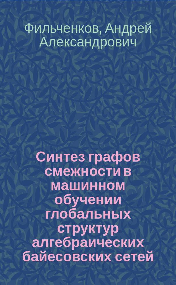 Синтез графов смежности в машинном обучении глобальных структур алгебраических байесовских сетей : автореферат диссертации на соискание ученой степени кандидата физико-математических наук : специальность 05.13.17 <Теоретические основы информатики>