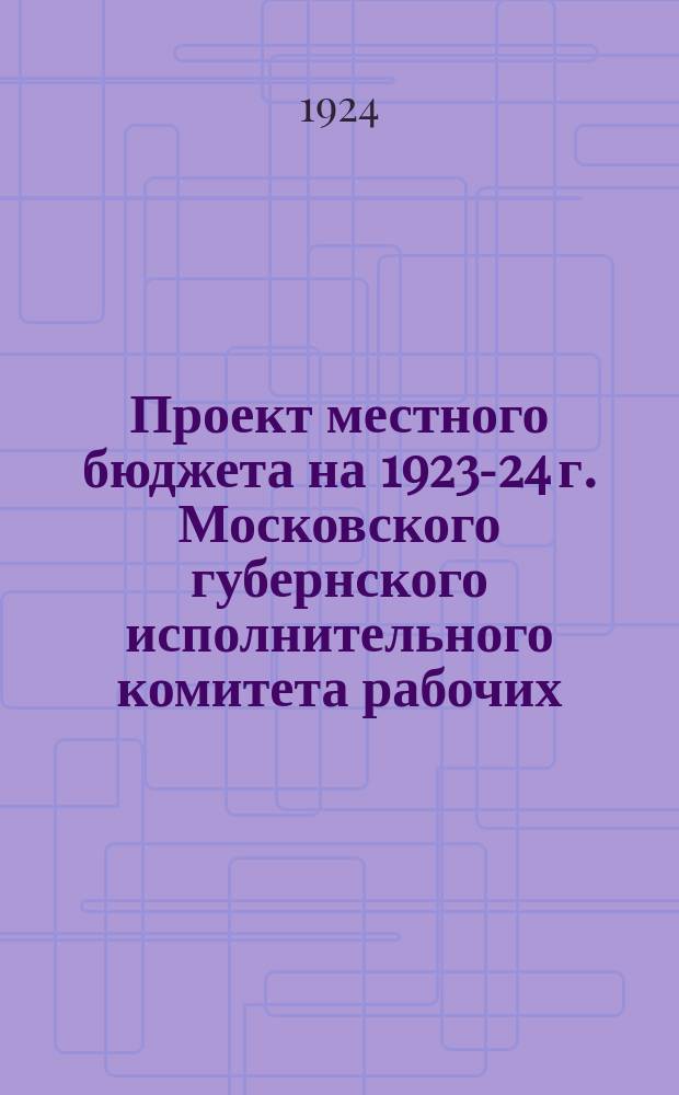Проект местного бюджета на 1923-24 г. Московского губернского исполнительного комитета рабочих, крестьянских и красноарм. депутатов : (К VI Моск. губ. съезду советов)