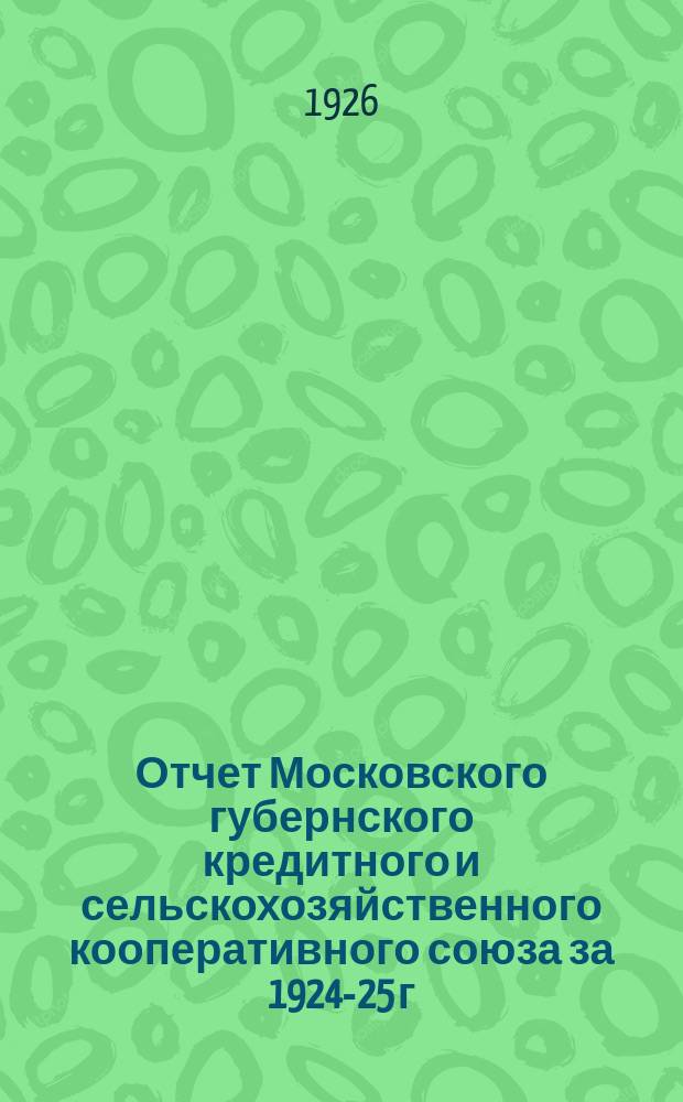 Отчет Московского губернского кредитного и сельскохозяйственного кооперативного союза за 1924-25 г. : (С 1 окт. по 1 окт.)