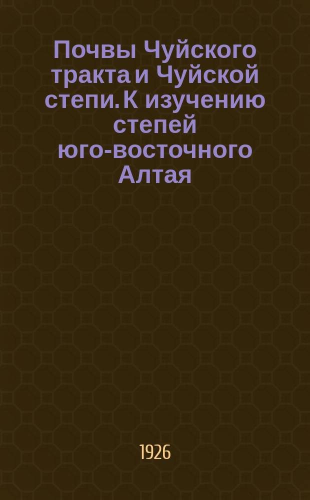 Почвы Чуйского тракта и Чуйской степи. К изучению степей юго-восточного Алтая